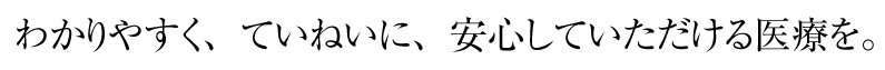 わかりやすく、ていねいに、安心していただける医療を。